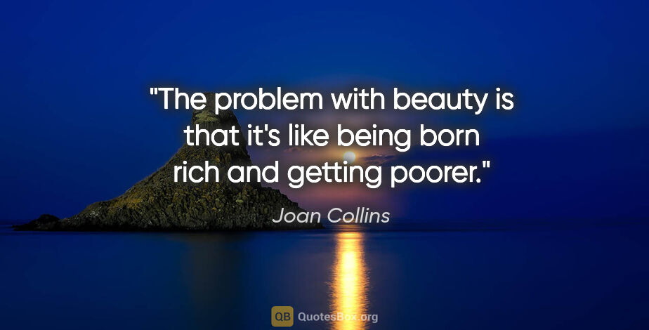 Joan Collins quote: "The problem with beauty is that it's like being born rich and..."