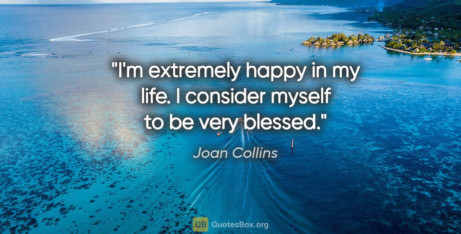Joan Collins quote: "I'm extremely happy in my life. I consider myself to be very..."