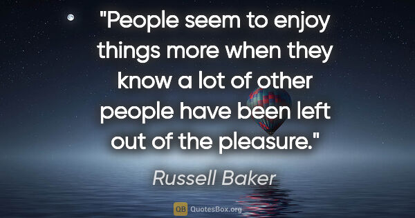 Russell Baker quote: "People seem to enjoy things more when they know a lot of other..."