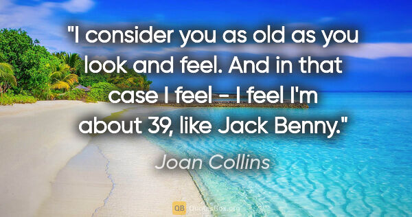 Joan Collins quote: "I consider you as old as you look and feel. And in that case I..."