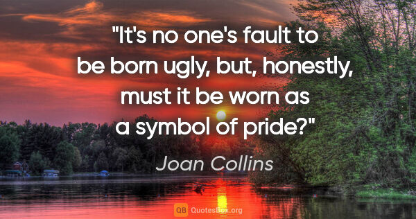 Joan Collins quote: "It's no one's fault to be born ugly, but, honestly, must it be..."