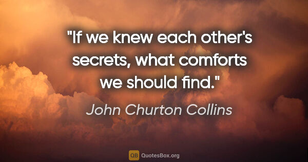 John Churton Collins quote: "If we knew each other's secrets, what comforts we should find."