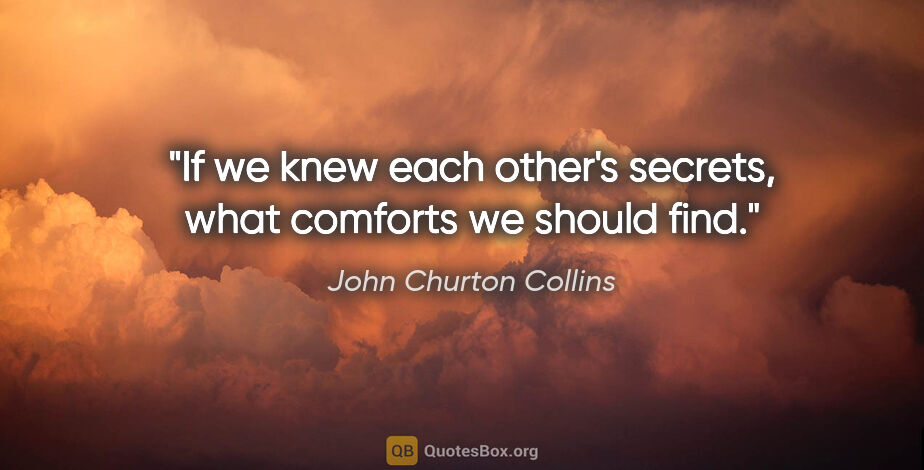 John Churton Collins quote: "If we knew each other's secrets, what comforts we should find."