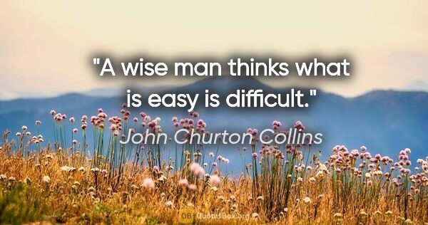 John Churton Collins quote: "A wise man thinks what is easy is difficult."