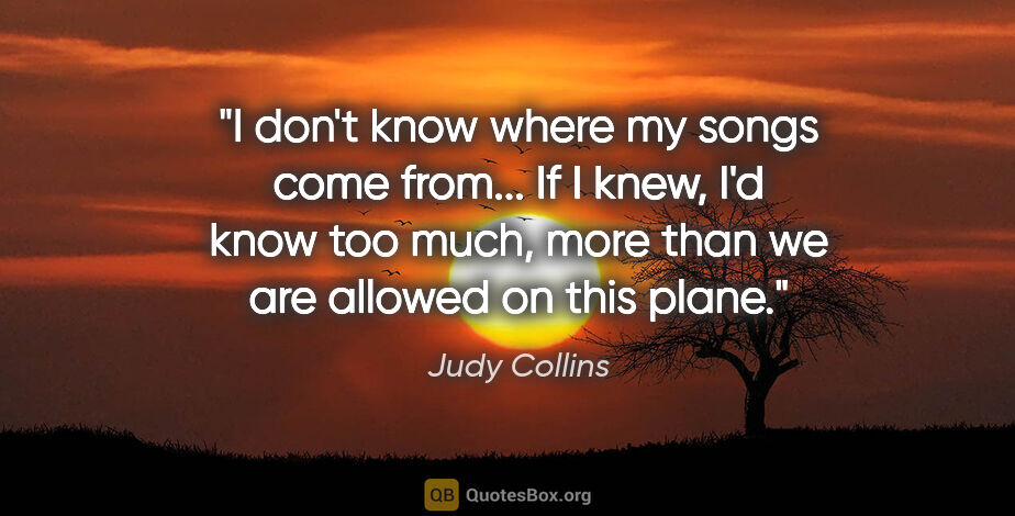 Judy Collins quote: "I don't know where my songs come from... If I knew, I'd know..."