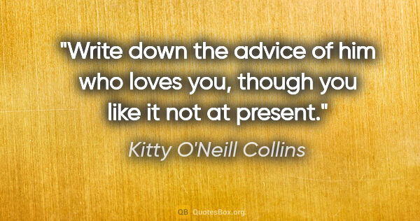 Kitty O'Neill Collins quote: "Write down the advice of him who loves you, though you like it..."