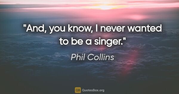 Phil Collins quote: "And, you know, I never wanted to be a singer."