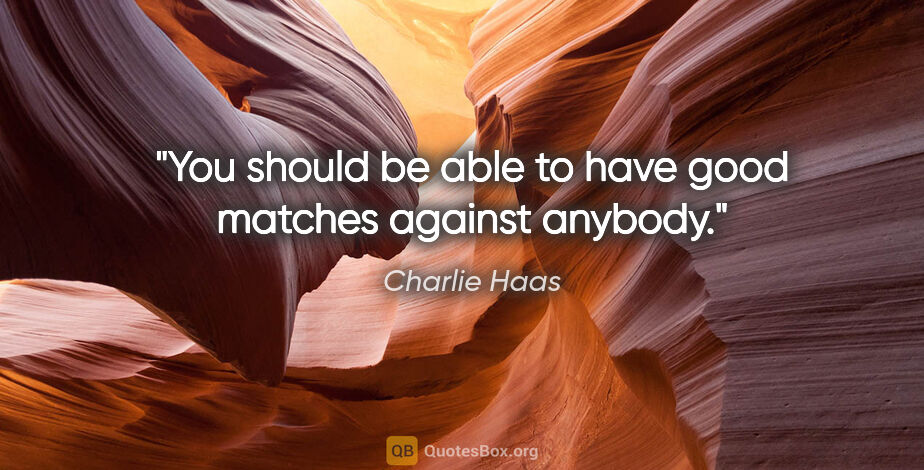 Charlie Haas quote: "You should be able to have good matches against anybody."