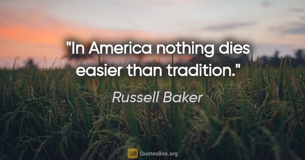 Russell Baker quote: "In America nothing dies easier than tradition."