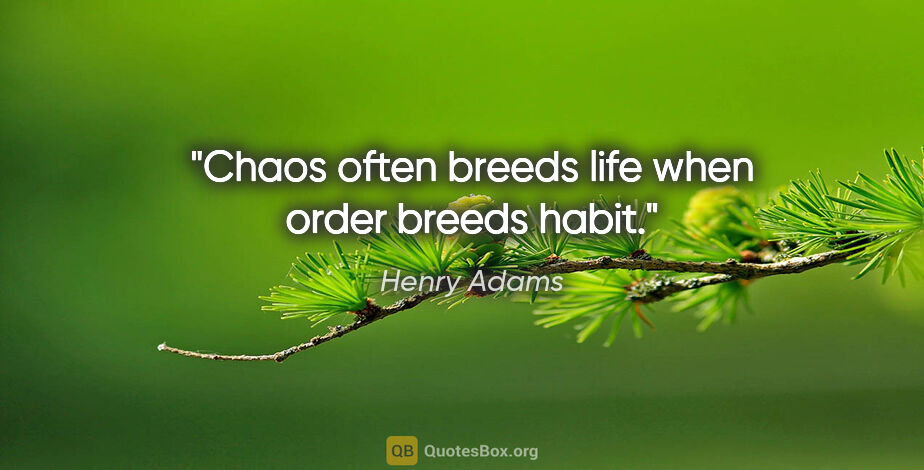 Henry Adams quote: "Chaos often breeds life when order breeds habit."