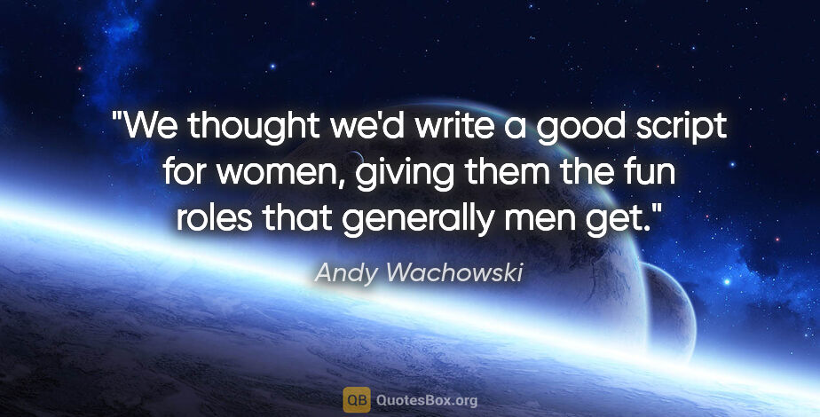 Andy Wachowski quote: "We thought we'd write a good script for women, giving them the..."