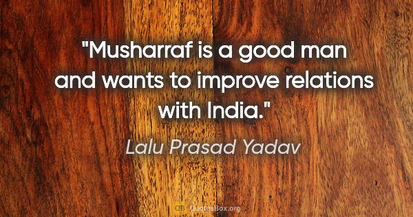 Lalu Prasad Yadav quote: "Musharraf is a good man and wants to improve relations with..."