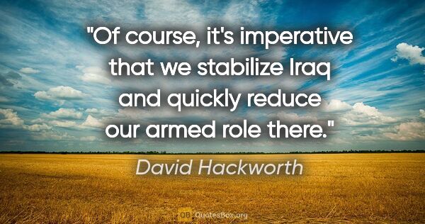 David Hackworth quote: "Of course, it's imperative that we stabilize Iraq and quickly..."