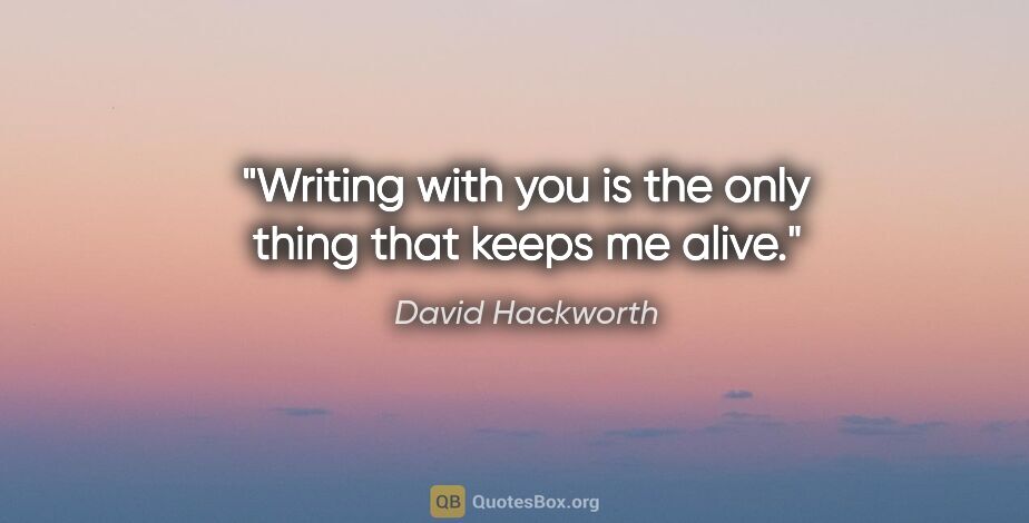 David Hackworth quote: "Writing with you is the only thing that keeps me alive."