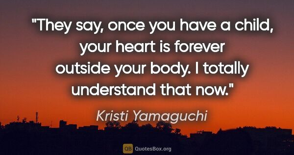 Kristi Yamaguchi quote: "They say, once you have a child, your heart is forever outside..."
