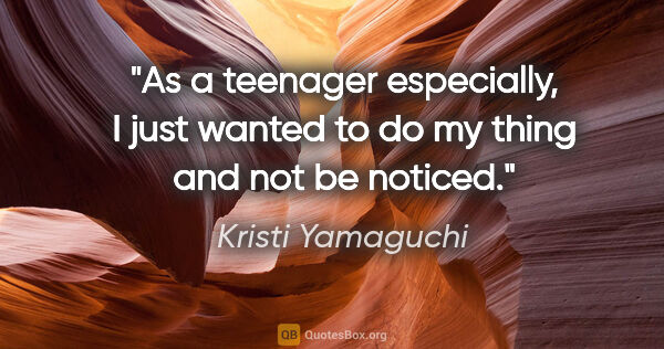 Kristi Yamaguchi quote: "As a teenager especially, I just wanted to do my thing and not..."