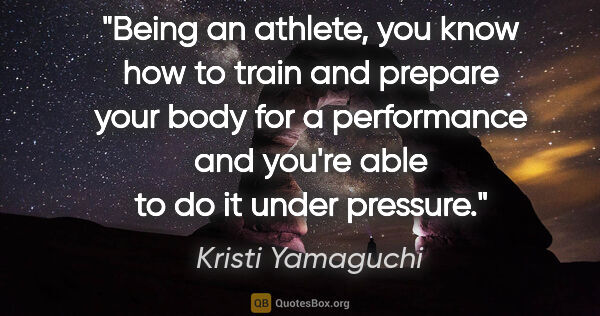 Kristi Yamaguchi quote: "Being an athlete, you know how to train and prepare your body..."