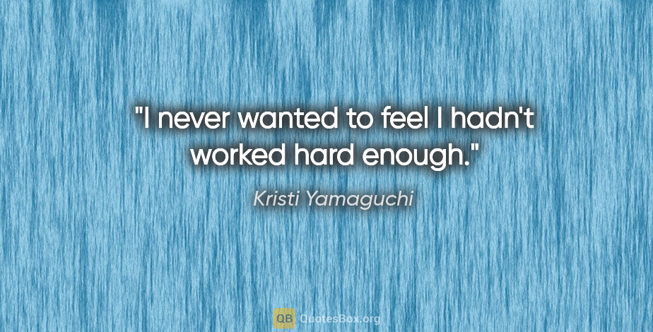 Kristi Yamaguchi quote: "I never wanted to feel I hadn't worked hard enough."