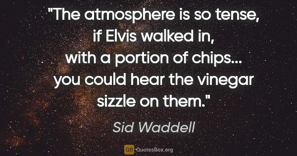 Sid Waddell quote: "The atmosphere is so tense, if Elvis walked in, with a portion..."