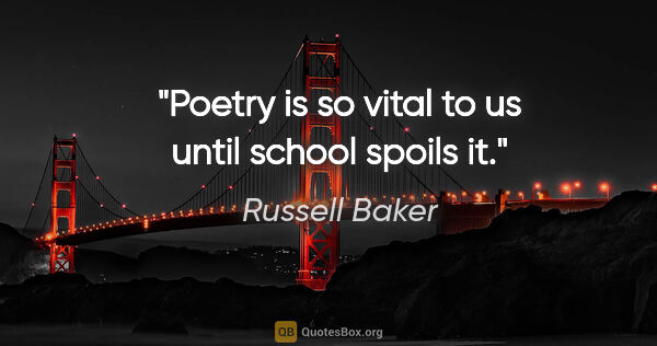 Russell Baker quote: "Poetry is so vital to us until school spoils it."