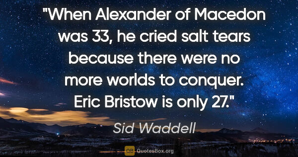 Sid Waddell quote: "When Alexander of Macedon was 33, he cried salt tears because..."