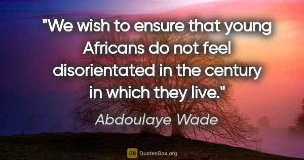Abdoulaye Wade quote: "We wish to ensure that young Africans do not feel..."