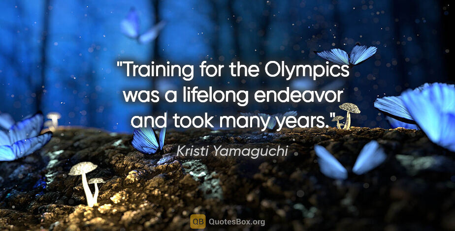 Kristi Yamaguchi quote: "Training for the Olympics was a lifelong endeavor and took..."