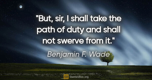 Benjamin F. Wade quote: "But, sir, I shall take the path of duty and shall not swerve..."