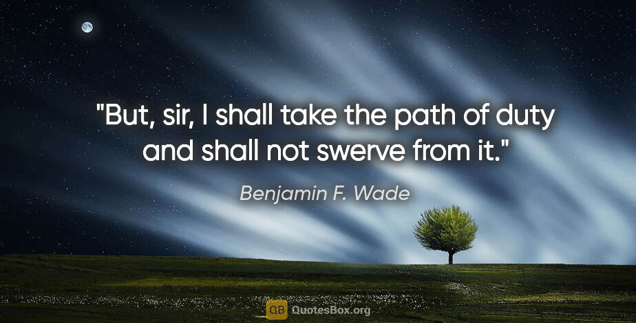 Benjamin F. Wade quote: "But, sir, I shall take the path of duty and shall not swerve..."