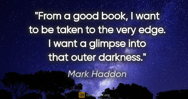 Mark Haddon quote: "From a good book, I want to be taken to the very edge. I want..."