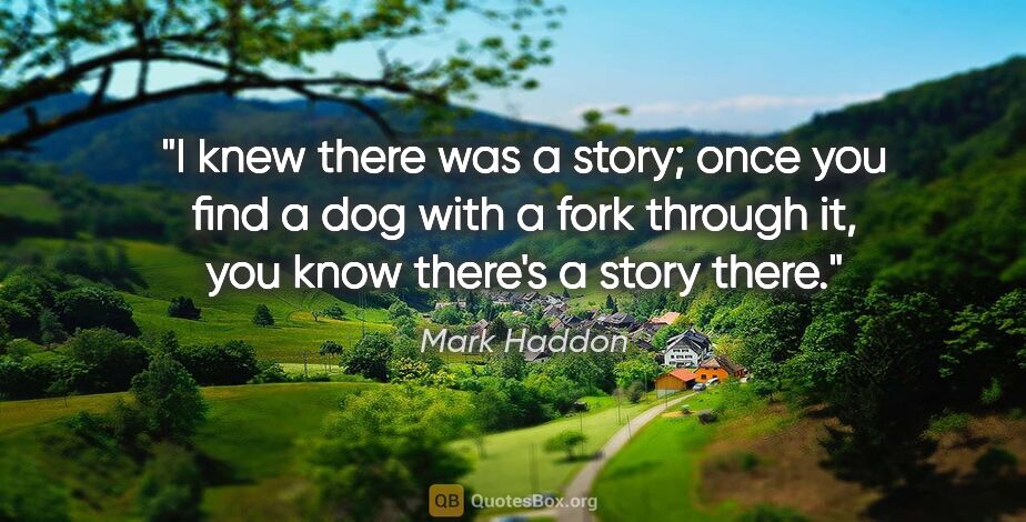 Mark Haddon quote: "I knew there was a story; once you find a dog with a fork..."