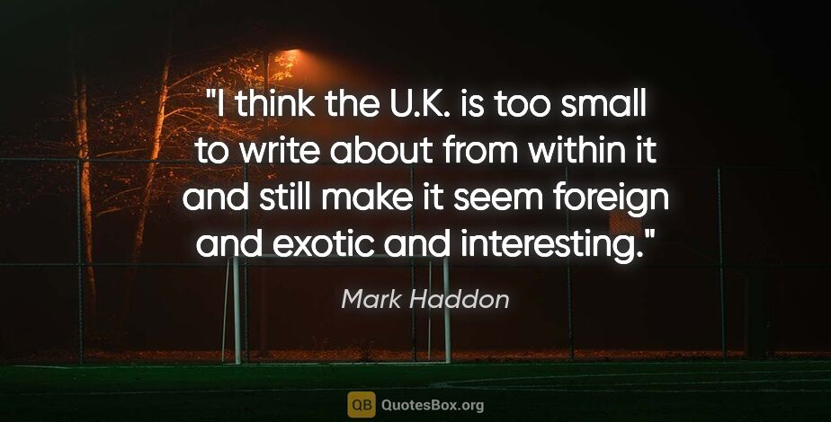 Mark Haddon quote: "I think the U.K. is too small to write about from within it..."