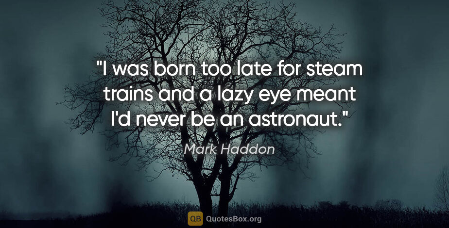Mark Haddon quote: "I was born too late for steam trains and a lazy eye meant I'd..."