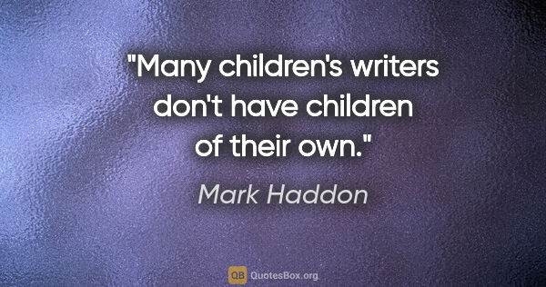 Mark Haddon quote: "Many children's writers don't have children of their own."