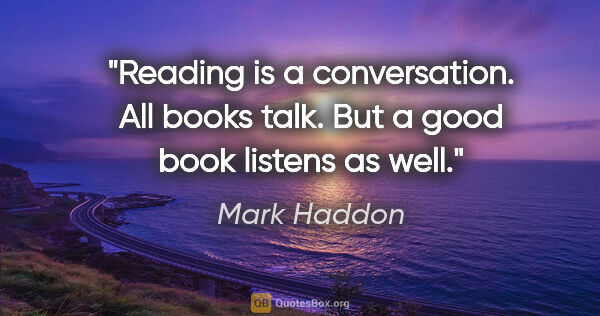 Mark Haddon quote: "Reading is a conversation. All books talk. But a good book..."