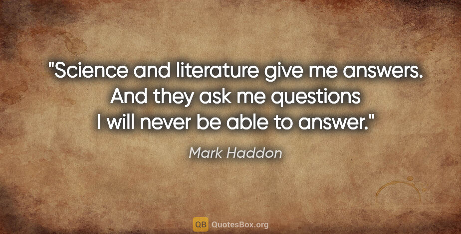 Mark Haddon quote: "Science and literature give me answers. And they ask me..."