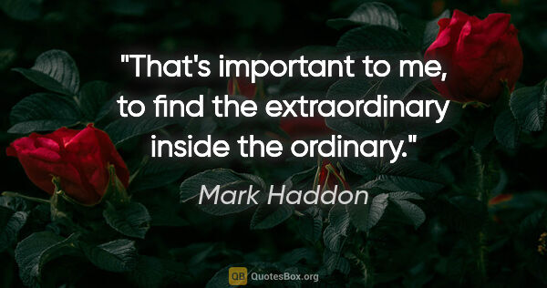 Mark Haddon quote: "That's important to me, to find the extraordinary inside the..."