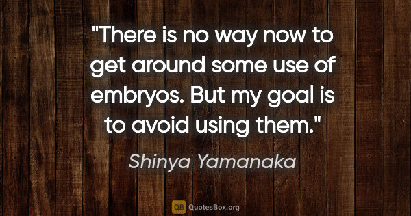 Shinya Yamanaka quote: "There is no way now to get around some use of embryos. But my..."