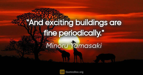 Minoru Yamasaki quote: "And exciting buildings are fine periodically."