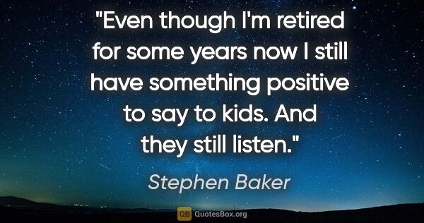 Stephen Baker quote: "Even though I'm retired for some years now I still have..."