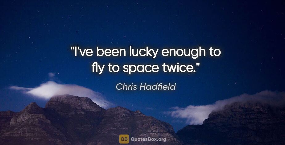 Chris Hadfield quote: "I've been lucky enough to fly to space twice."