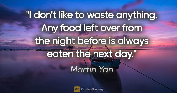 Martin Yan quote: "I don't like to waste anything. Any food left over from the..."
