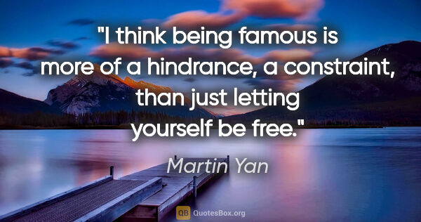 Martin Yan quote: "I think being famous is more of a hindrance, a constraint,..."