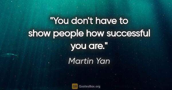 Martin Yan quote: "You don't have to show people how successful you are."