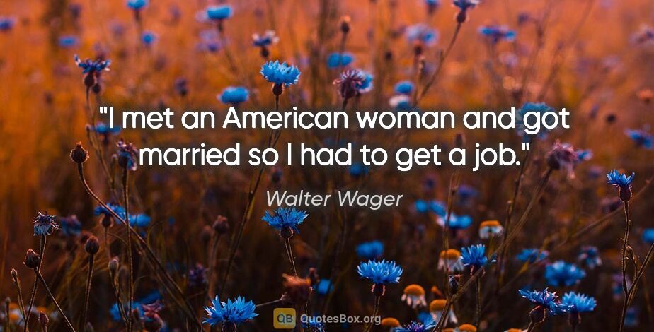 Walter Wager quote: "I met an American woman and got married so I had to get a job."