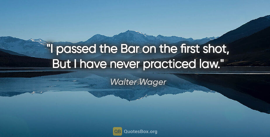 Walter Wager quote: "I passed the Bar on the first shot, But I have never practiced..."