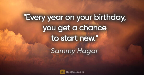 Sammy Hagar quote: "Every year on your birthday, you get a chance to start new."