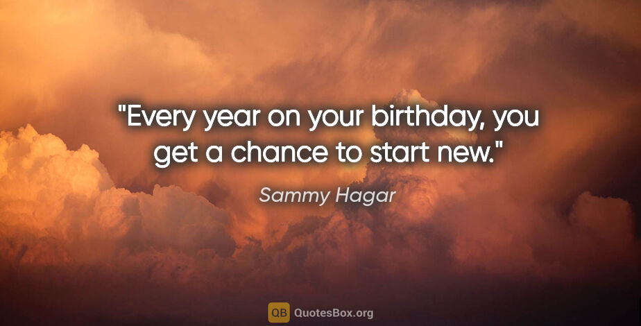 Sammy Hagar quote: "Every year on your birthday, you get a chance to start new."