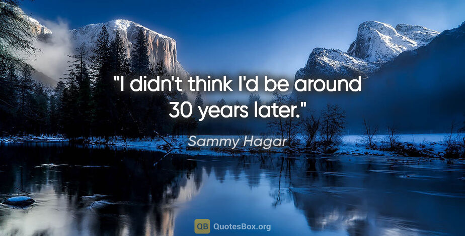 Sammy Hagar quote: "I didn't think I'd be around 30 years later."