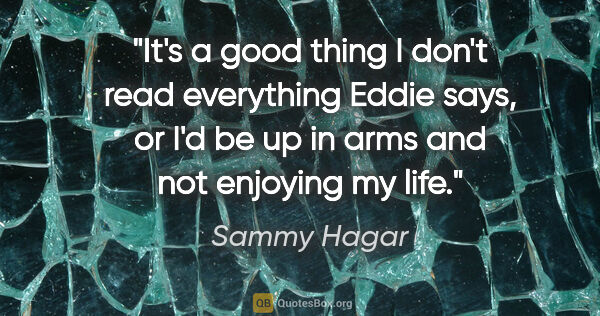 Sammy Hagar quote: "It's a good thing I don't read everything Eddie says, or I'd..."